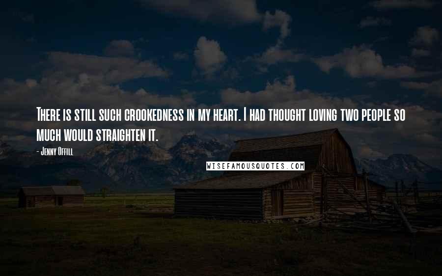 Jenny Offill Quotes: There is still such crookedness in my heart. I had thought loving two people so much would straighten it.