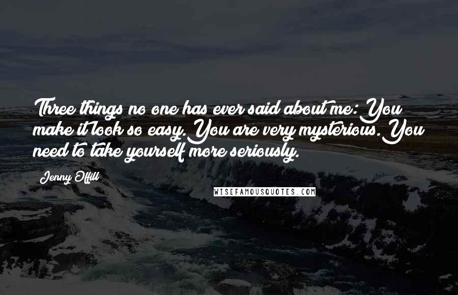 Jenny Offill Quotes: Three things no one has ever said about me:You make it look so easy.You are very mysterious.You need to take yourself more seriously.