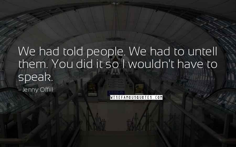 Jenny Offill Quotes: We had told people. We had to untell them. You did it so I wouldn't have to speak.