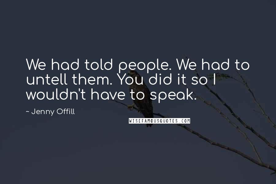 Jenny Offill Quotes: We had told people. We had to untell them. You did it so I wouldn't have to speak.