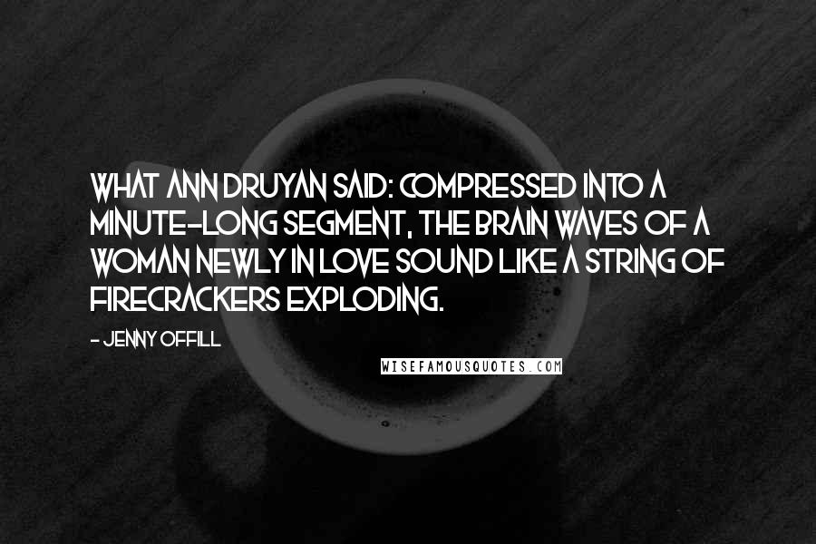 Jenny Offill Quotes: What Ann Druyan said: Compressed into a minute-long segment, the brain waves of a woman newly in love sound like a string of firecrackers exploding.