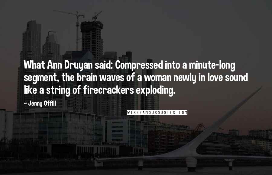 Jenny Offill Quotes: What Ann Druyan said: Compressed into a minute-long segment, the brain waves of a woman newly in love sound like a string of firecrackers exploding.