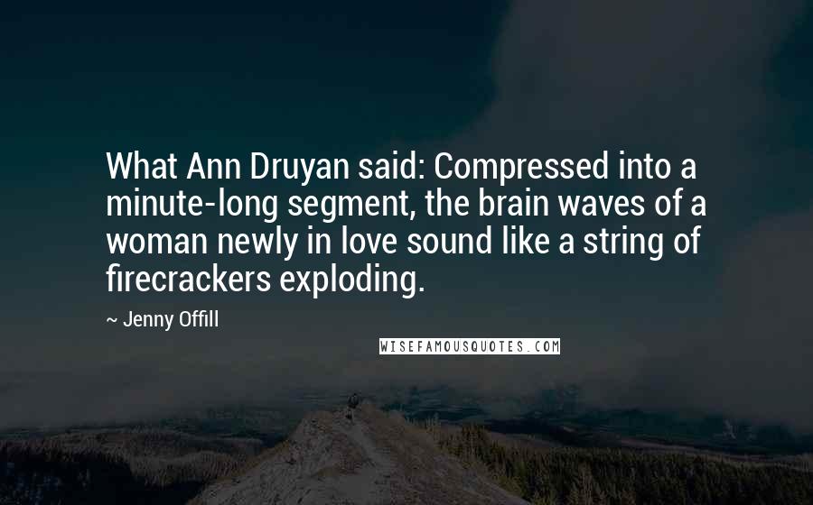 Jenny Offill Quotes: What Ann Druyan said: Compressed into a minute-long segment, the brain waves of a woman newly in love sound like a string of firecrackers exploding.