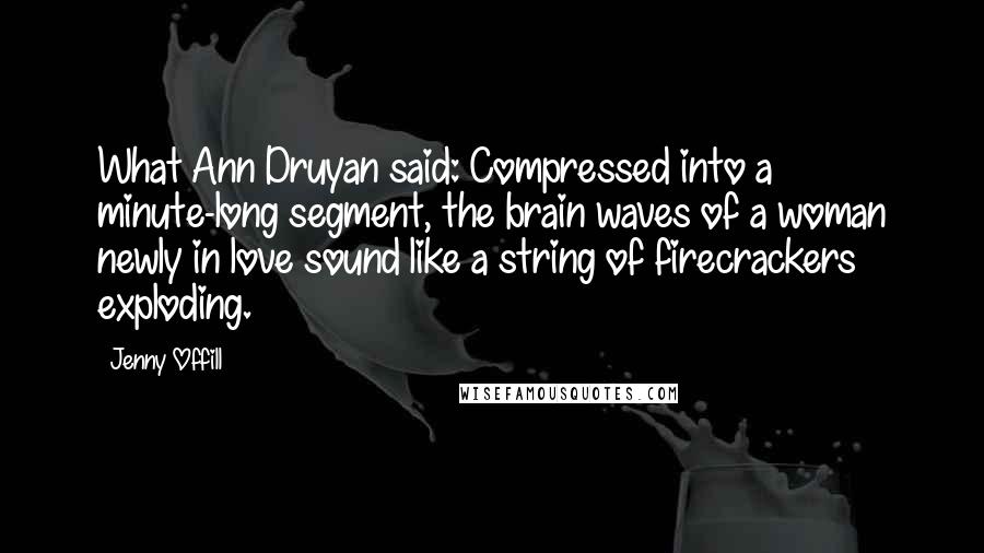 Jenny Offill Quotes: What Ann Druyan said: Compressed into a minute-long segment, the brain waves of a woman newly in love sound like a string of firecrackers exploding.