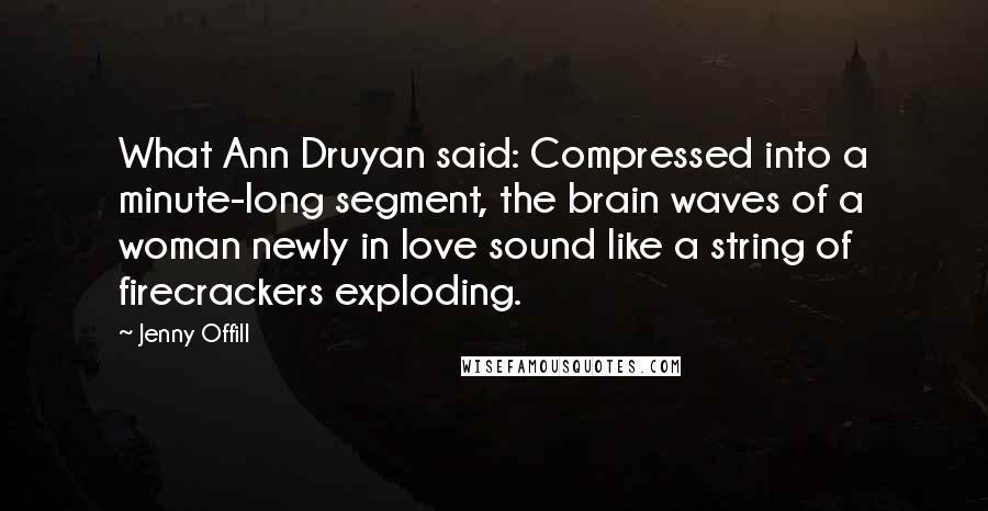 Jenny Offill Quotes: What Ann Druyan said: Compressed into a minute-long segment, the brain waves of a woman newly in love sound like a string of firecrackers exploding.