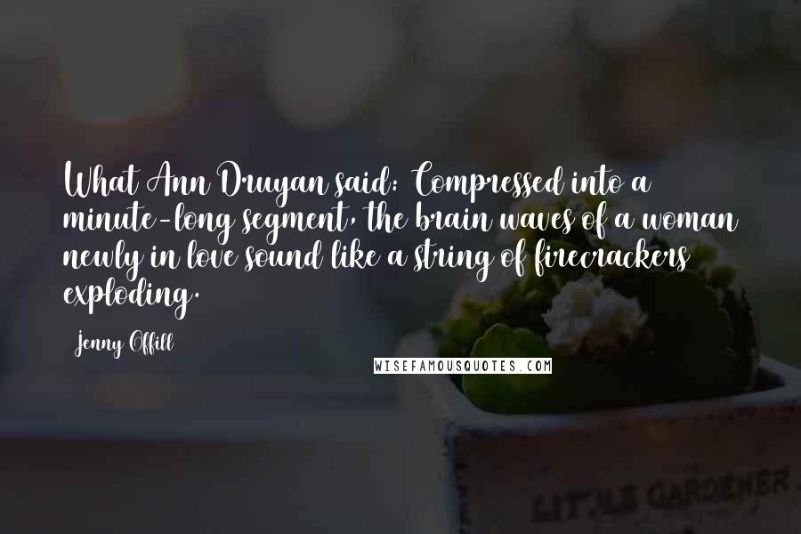 Jenny Offill Quotes: What Ann Druyan said: Compressed into a minute-long segment, the brain waves of a woman newly in love sound like a string of firecrackers exploding.