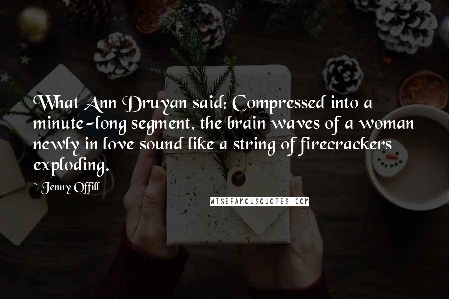 Jenny Offill Quotes: What Ann Druyan said: Compressed into a minute-long segment, the brain waves of a woman newly in love sound like a string of firecrackers exploding.