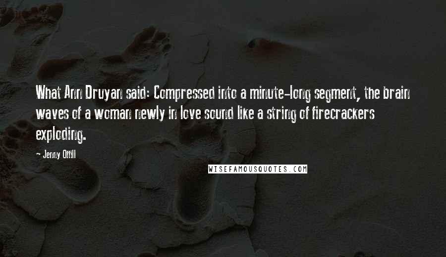 Jenny Offill Quotes: What Ann Druyan said: Compressed into a minute-long segment, the brain waves of a woman newly in love sound like a string of firecrackers exploding.