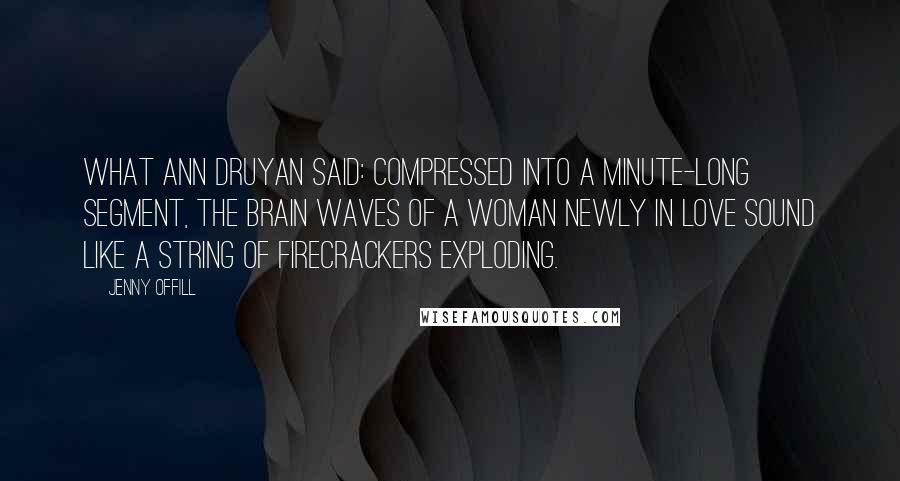 Jenny Offill Quotes: What Ann Druyan said: Compressed into a minute-long segment, the brain waves of a woman newly in love sound like a string of firecrackers exploding.