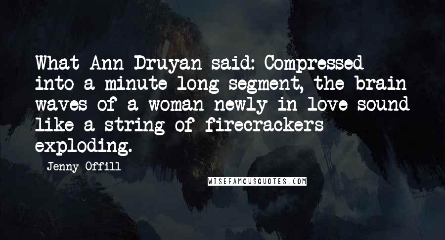 Jenny Offill Quotes: What Ann Druyan said: Compressed into a minute-long segment, the brain waves of a woman newly in love sound like a string of firecrackers exploding.