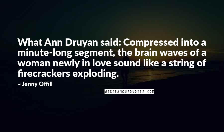 Jenny Offill Quotes: What Ann Druyan said: Compressed into a minute-long segment, the brain waves of a woman newly in love sound like a string of firecrackers exploding.