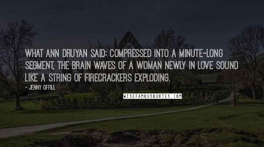 Jenny Offill Quotes: What Ann Druyan said: Compressed into a minute-long segment, the brain waves of a woman newly in love sound like a string of firecrackers exploding.