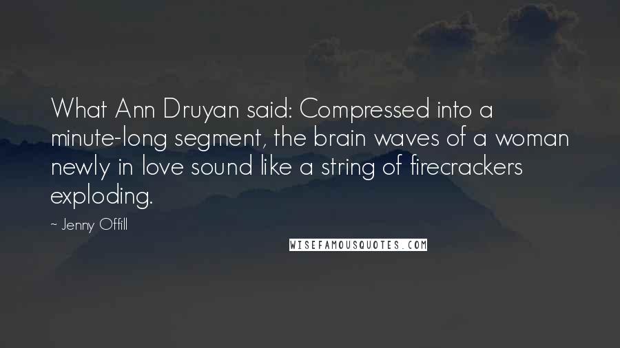 Jenny Offill Quotes: What Ann Druyan said: Compressed into a minute-long segment, the brain waves of a woman newly in love sound like a string of firecrackers exploding.