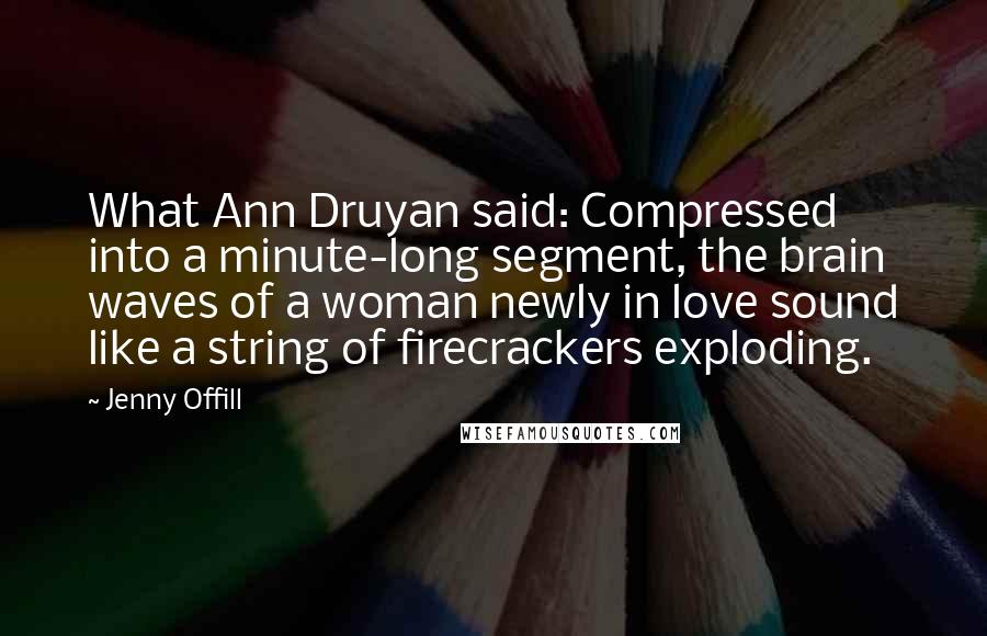 Jenny Offill Quotes: What Ann Druyan said: Compressed into a minute-long segment, the brain waves of a woman newly in love sound like a string of firecrackers exploding.