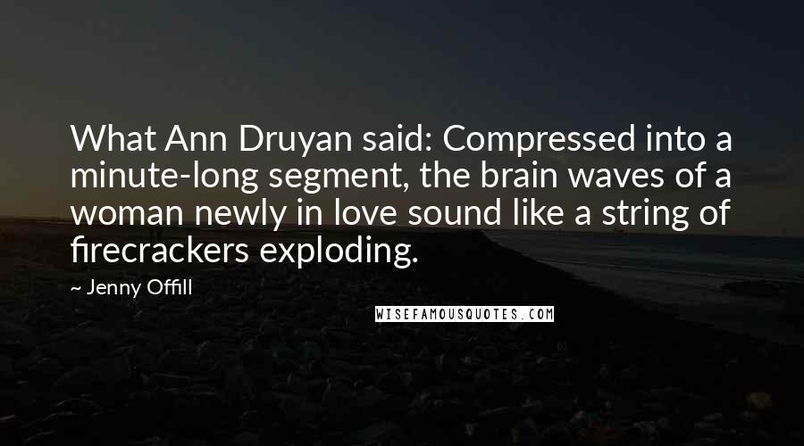 Jenny Offill Quotes: What Ann Druyan said: Compressed into a minute-long segment, the brain waves of a woman newly in love sound like a string of firecrackers exploding.