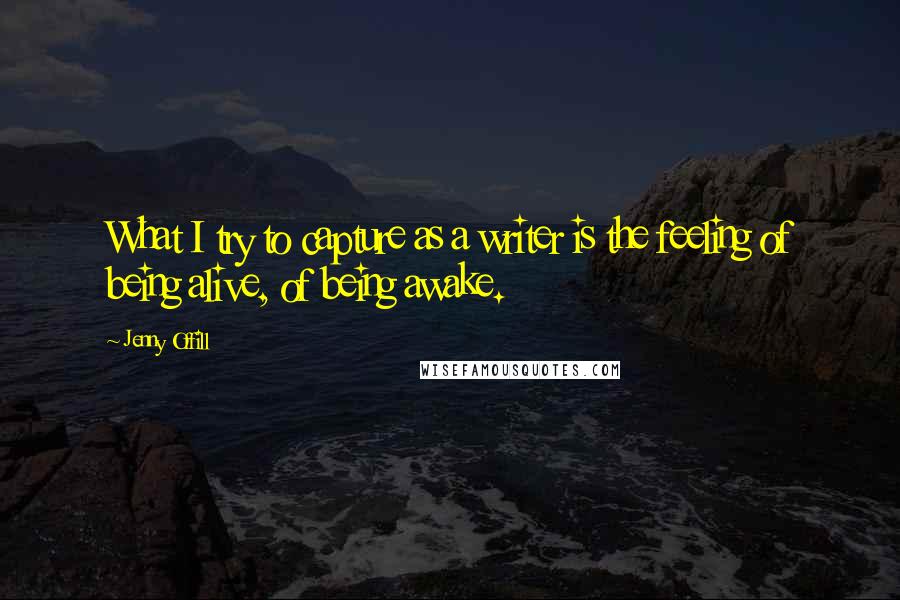 Jenny Offill Quotes: What I try to capture as a writer is the feeling of being alive, of being awake.