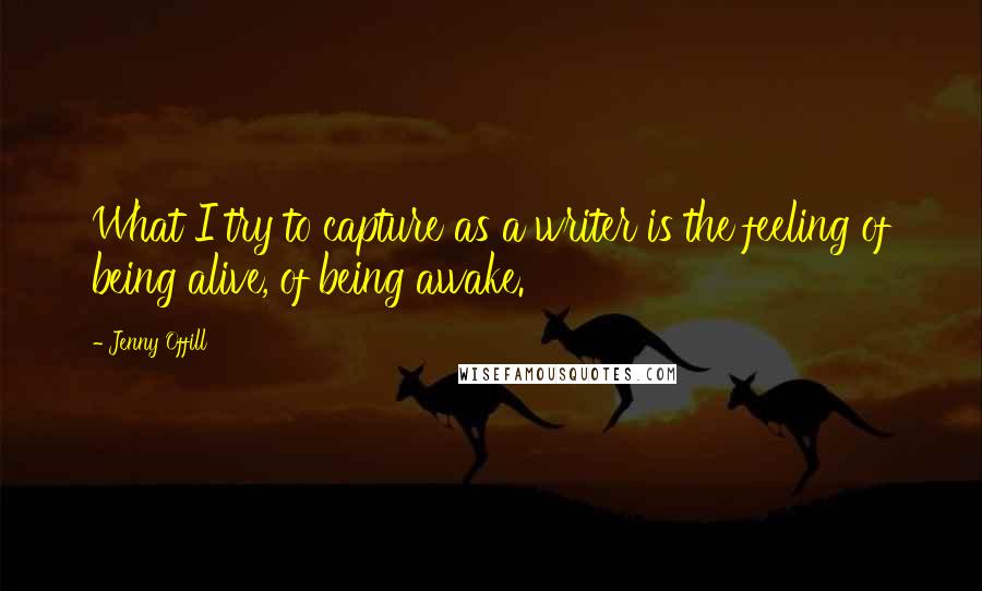 Jenny Offill Quotes: What I try to capture as a writer is the feeling of being alive, of being awake.