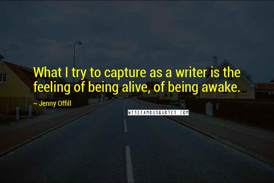 Jenny Offill Quotes: What I try to capture as a writer is the feeling of being alive, of being awake.