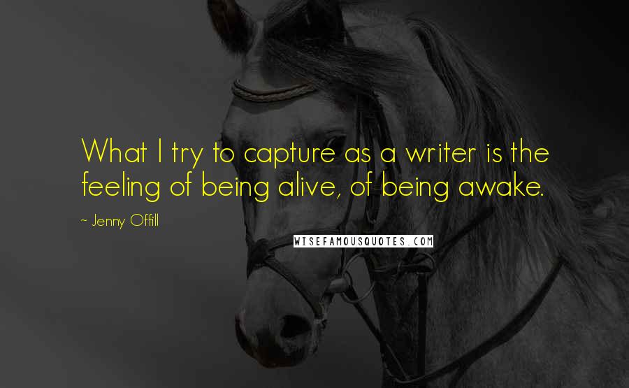 Jenny Offill Quotes: What I try to capture as a writer is the feeling of being alive, of being awake.