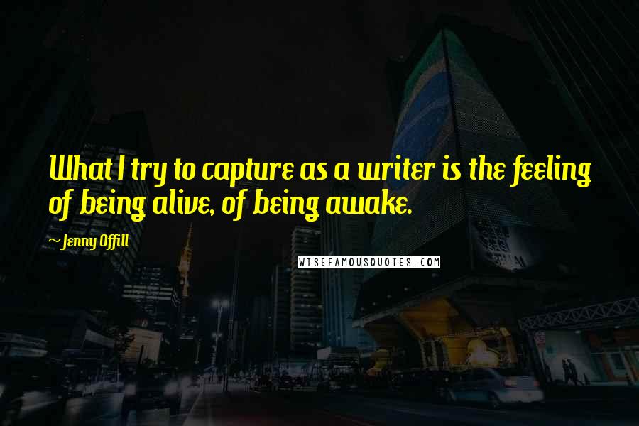 Jenny Offill Quotes: What I try to capture as a writer is the feeling of being alive, of being awake.