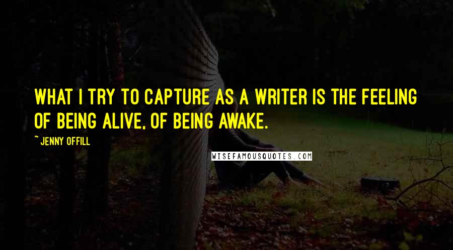 Jenny Offill Quotes: What I try to capture as a writer is the feeling of being alive, of being awake.