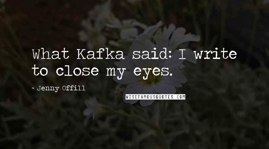 Jenny Offill Quotes: What Kafka said: I write to close my eyes.