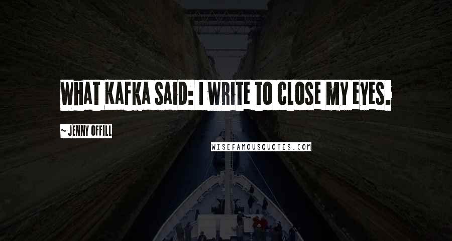 Jenny Offill Quotes: What Kafka said: I write to close my eyes.