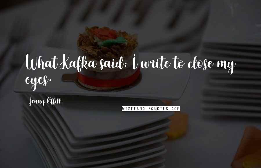 Jenny Offill Quotes: What Kafka said: I write to close my eyes.