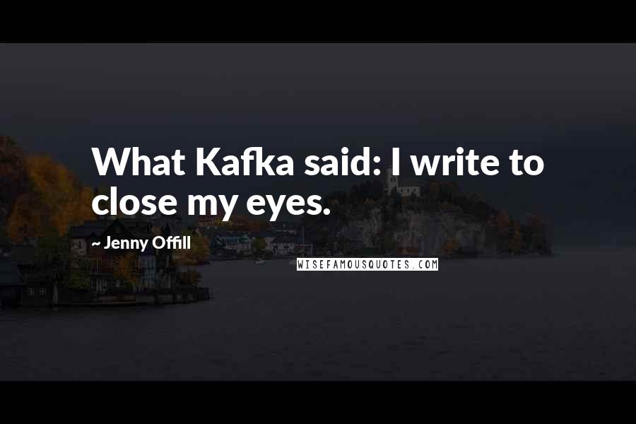 Jenny Offill Quotes: What Kafka said: I write to close my eyes.