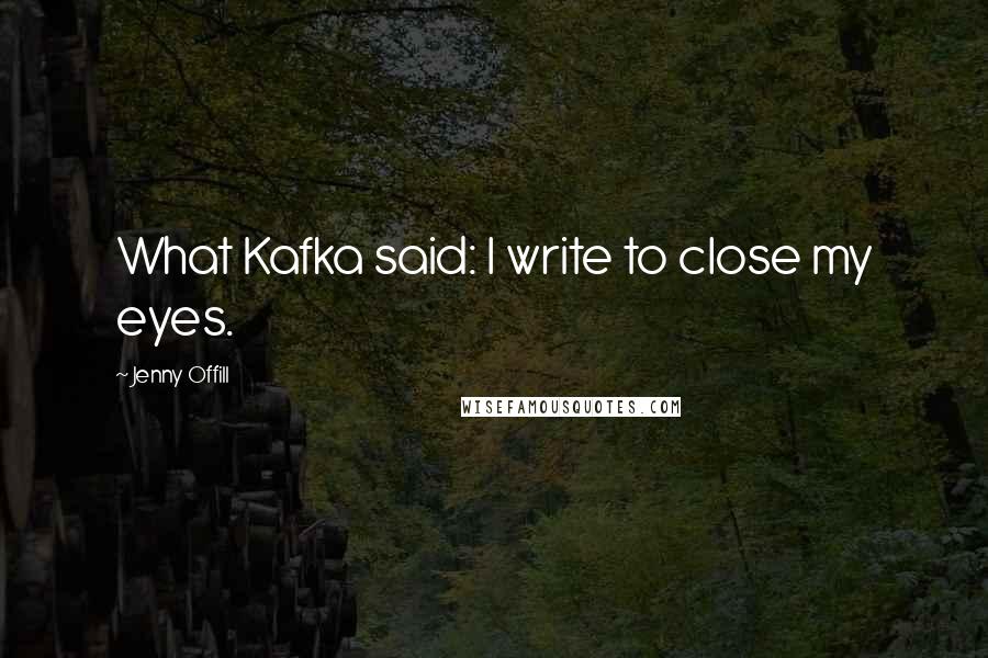 Jenny Offill Quotes: What Kafka said: I write to close my eyes.