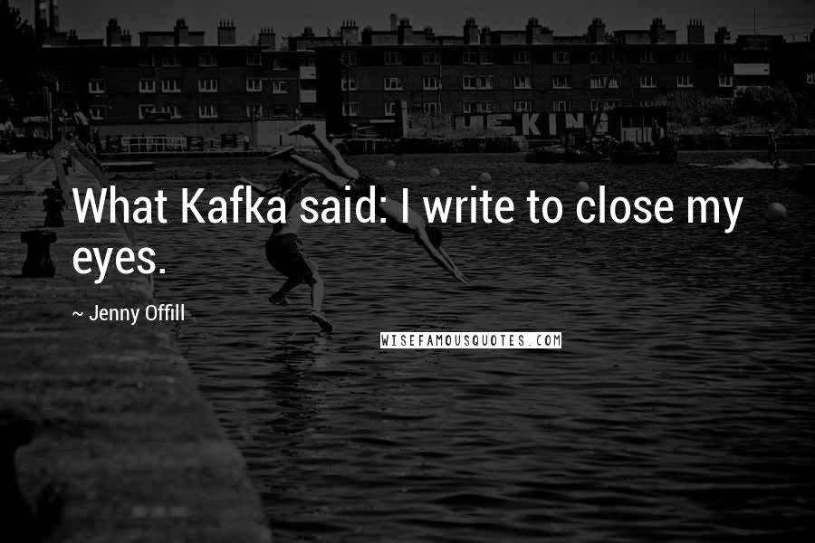 Jenny Offill Quotes: What Kafka said: I write to close my eyes.