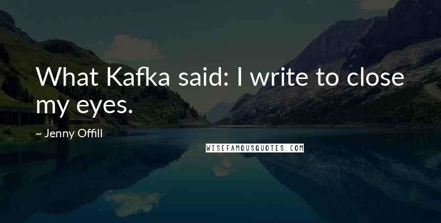 Jenny Offill Quotes: What Kafka said: I write to close my eyes.