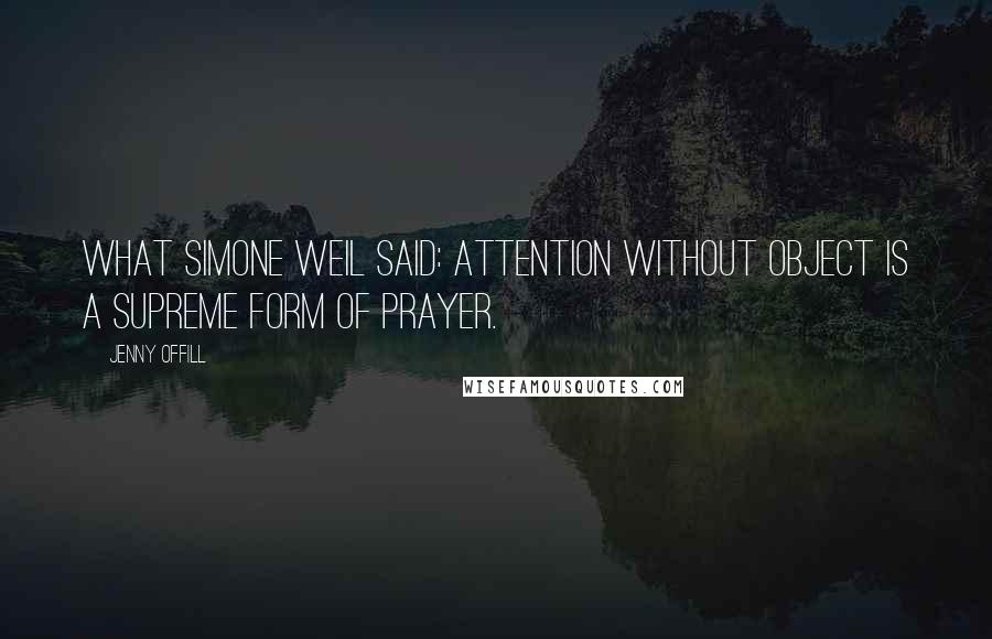 Jenny Offill Quotes: What Simone Weil said: Attention without object is a supreme form of prayer.