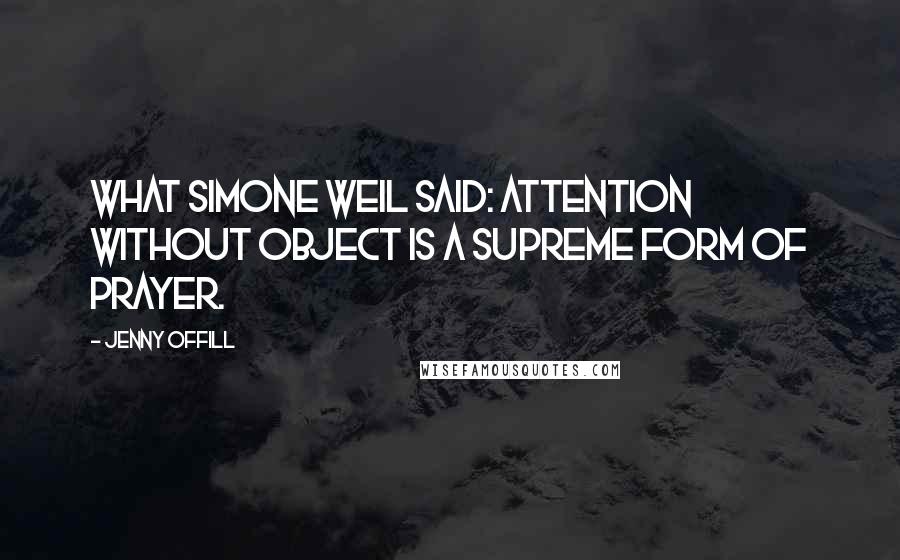Jenny Offill Quotes: What Simone Weil said: Attention without object is a supreme form of prayer.