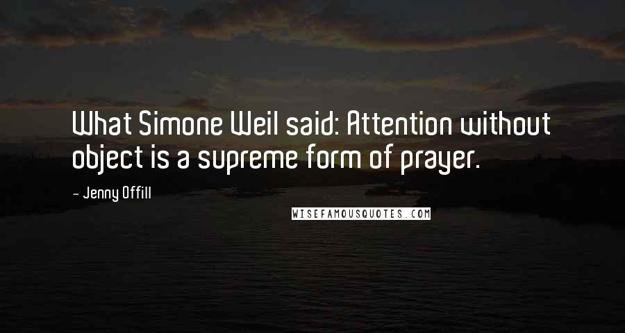 Jenny Offill Quotes: What Simone Weil said: Attention without object is a supreme form of prayer.