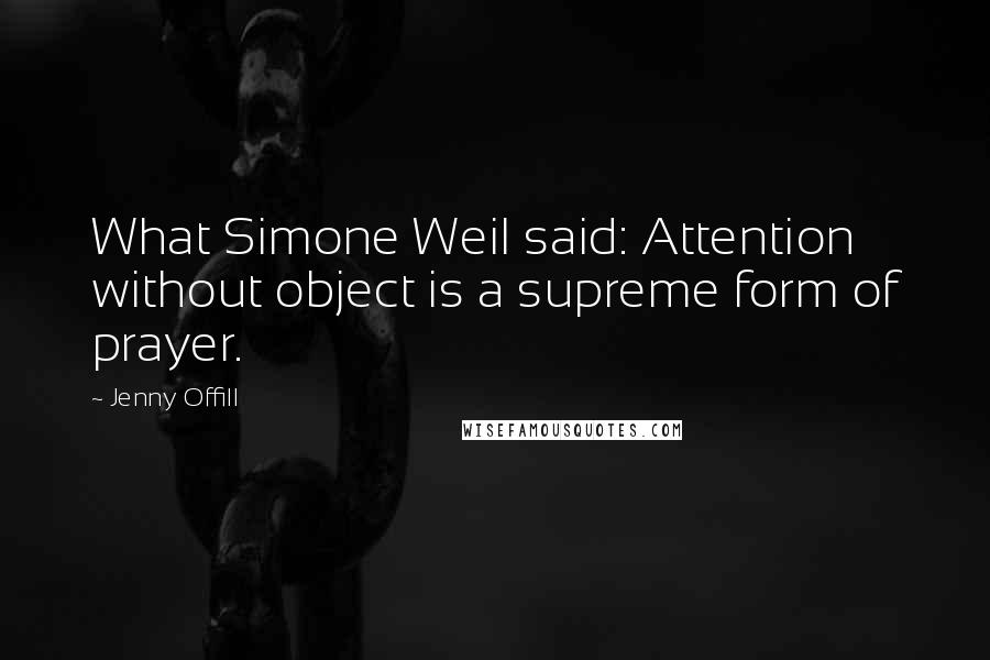 Jenny Offill Quotes: What Simone Weil said: Attention without object is a supreme form of prayer.