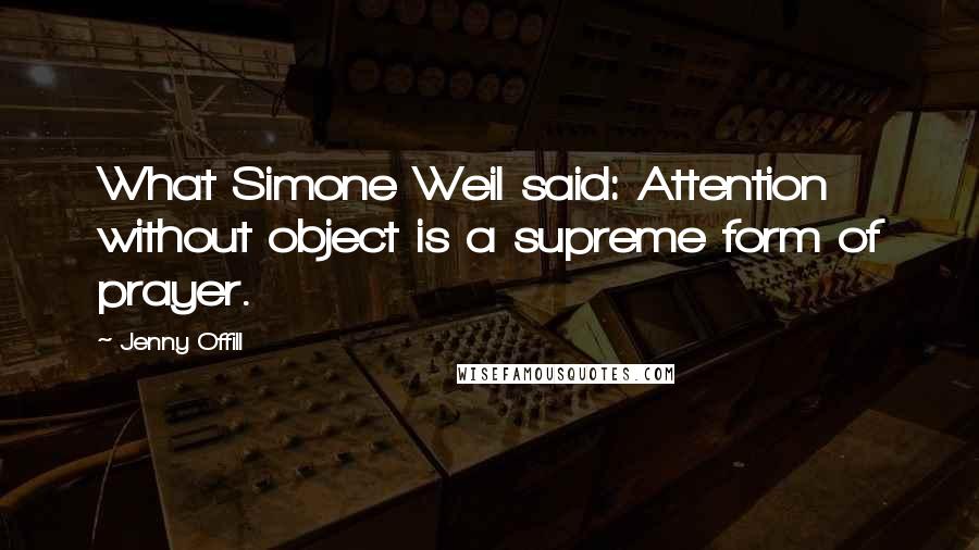 Jenny Offill Quotes: What Simone Weil said: Attention without object is a supreme form of prayer.