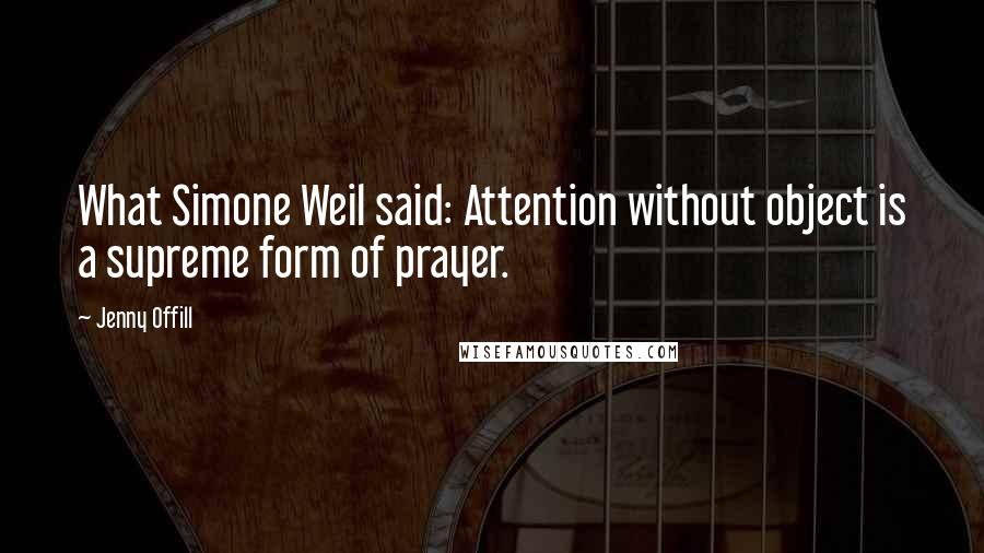 Jenny Offill Quotes: What Simone Weil said: Attention without object is a supreme form of prayer.