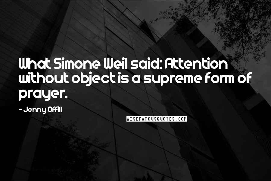 Jenny Offill Quotes: What Simone Weil said: Attention without object is a supreme form of prayer.