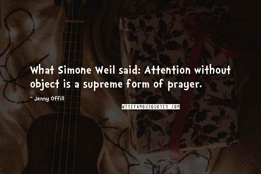 Jenny Offill Quotes: What Simone Weil said: Attention without object is a supreme form of prayer.