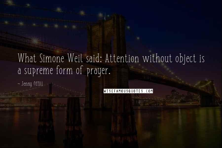 Jenny Offill Quotes: What Simone Weil said: Attention without object is a supreme form of prayer.