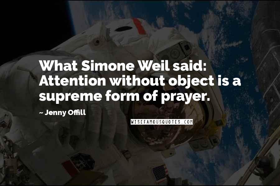 Jenny Offill Quotes: What Simone Weil said: Attention without object is a supreme form of prayer.