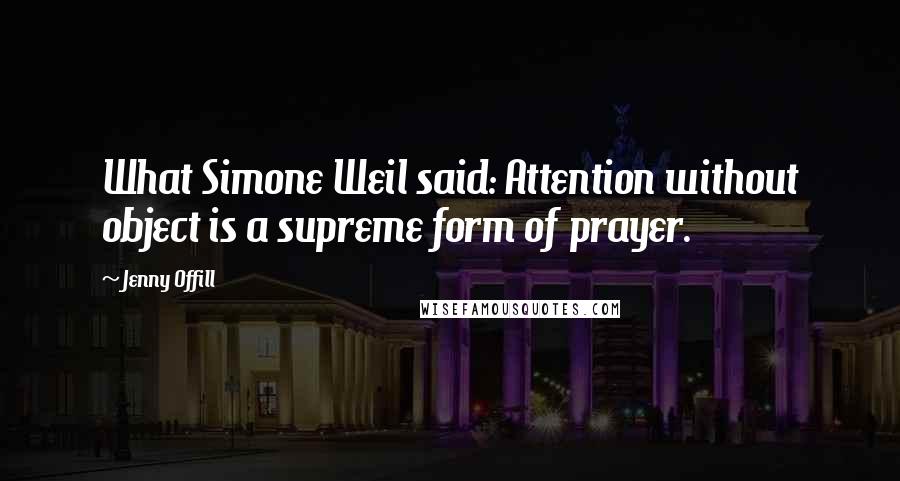 Jenny Offill Quotes: What Simone Weil said: Attention without object is a supreme form of prayer.