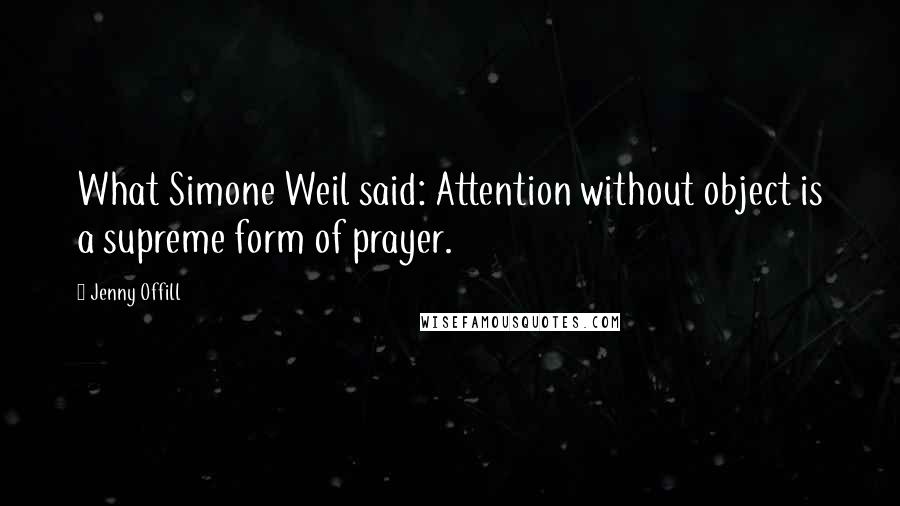 Jenny Offill Quotes: What Simone Weil said: Attention without object is a supreme form of prayer.