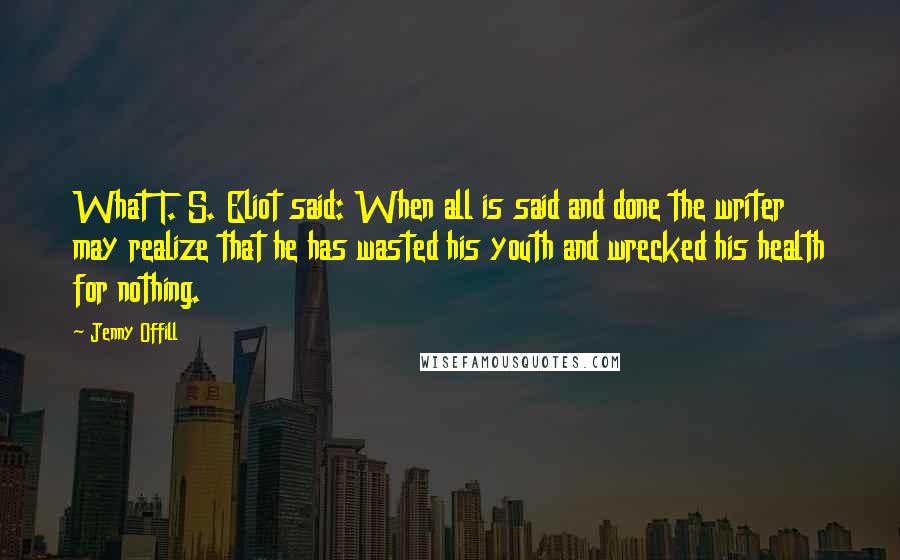 Jenny Offill Quotes: What T. S. Eliot said: When all is said and done the writer may realize that he has wasted his youth and wrecked his health for nothing.