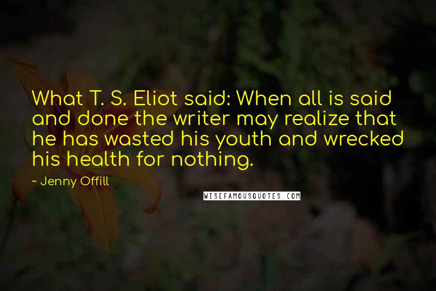 Jenny Offill Quotes: What T. S. Eliot said: When all is said and done the writer may realize that he has wasted his youth and wrecked his health for nothing.