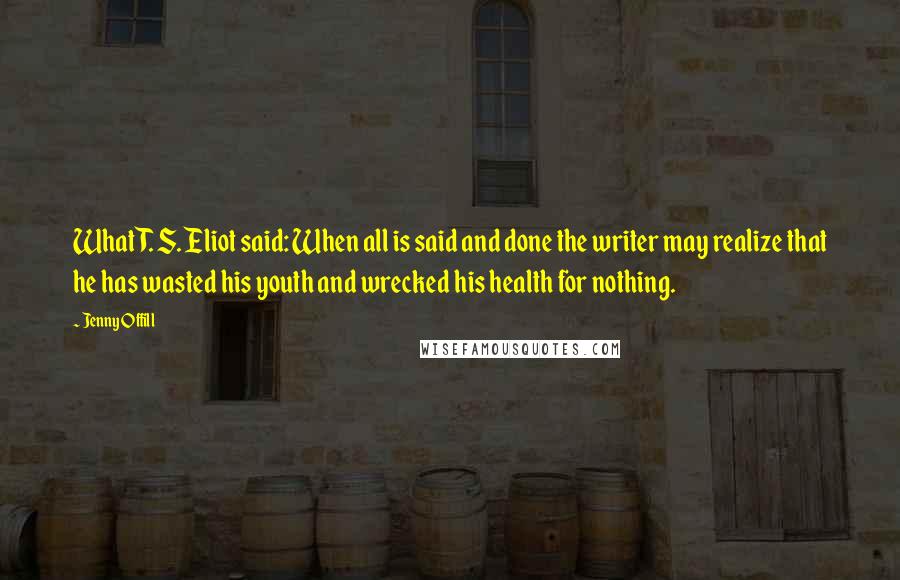 Jenny Offill Quotes: What T. S. Eliot said: When all is said and done the writer may realize that he has wasted his youth and wrecked his health for nothing.