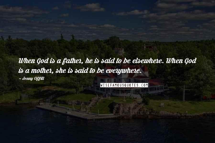 Jenny Offill Quotes: When God is a father, he is said to be elsewhere. When God is a mother, she is said to be everywhere.