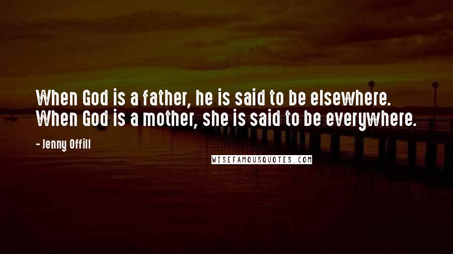 Jenny Offill Quotes: When God is a father, he is said to be elsewhere. When God is a mother, she is said to be everywhere.