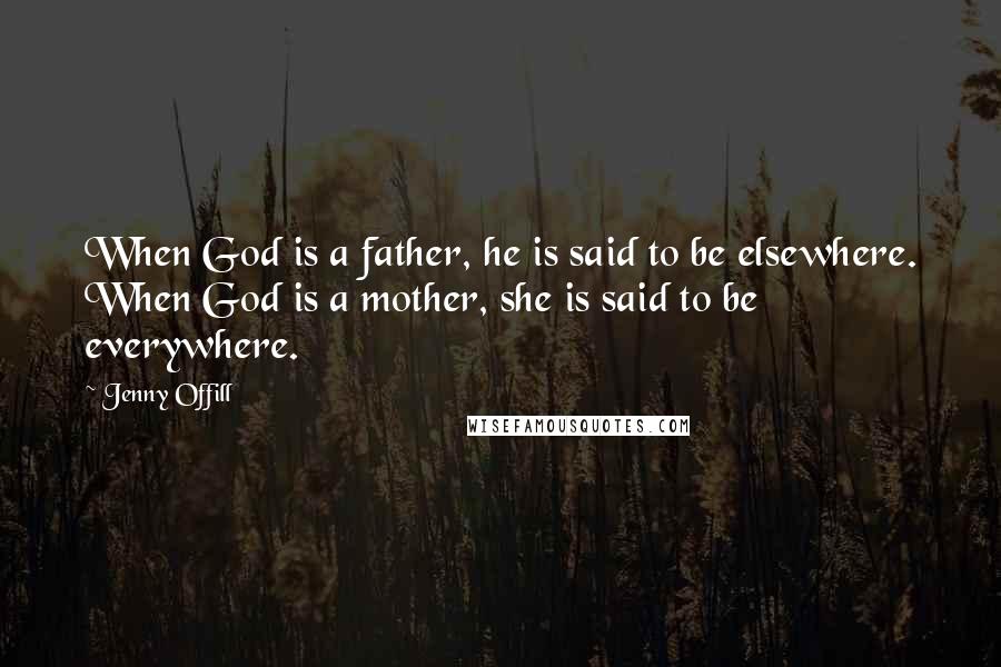 Jenny Offill Quotes: When God is a father, he is said to be elsewhere. When God is a mother, she is said to be everywhere.
